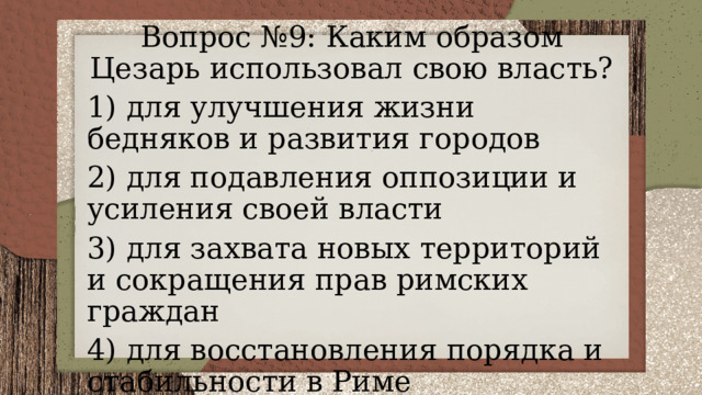Вопрос №9: Каким образом Цезарь использовал свою власть? 1) для улучшения жизни бедняков и развития городов 2) для подавления оппозиции и усиления своей власти 3) для захвата новых территорий и сокращения прав римских граждан 4) для восстановления порядка и стабильности в Риме 
