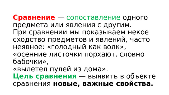  Сравнение —  сопоставление одного предмета или явления с другим.  При сравнении мы показываем некое сходство предметов и явлений, часто неявное: «голодный как волк»,  «осенние листочки порхают, словно бабочки»,  «вылетел пулей из дома».  Цель сравнения — выявить в объекте сравнения новые, важные свойства. 
