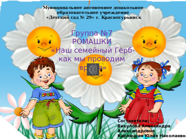 Муниципальное автономное дошкольное образовательное учреждение  «Детский сад № 29» г. Краснотурьинск Группа №7 РОМАШКИ «Наш семейный Герб- как мы проводим время» Составители: Викулова Александра Александровна Карпецкая Юлия Николаевна Пономарёва Юлия Анатольевна 