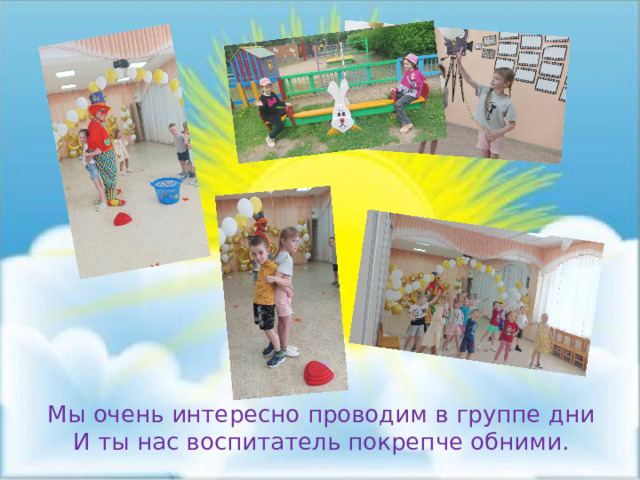 Мы очень интересно проводим в группе дни И ты нас воспитатель покрепче обними. 