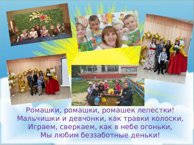 Ромашки, ромашки, ромашек лепестки! Мальчишки и девчонки, как травки колоски, Играем, сверкаем, как в небе огоньки, Мы любим беззаботные деньки! 