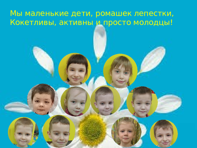 Мы маленькие дети, ромашек лепестки, Кокетливы, активны и просто молодцы! 