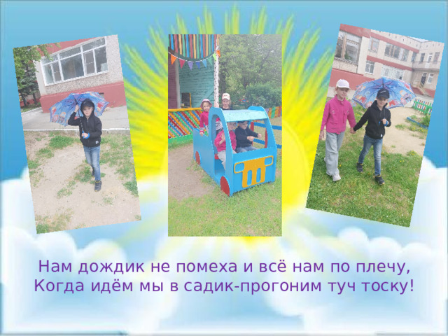 Нам дождик не помеха и всё нам по плечу, Когда идём мы в садик-прогоним туч тоску! 
