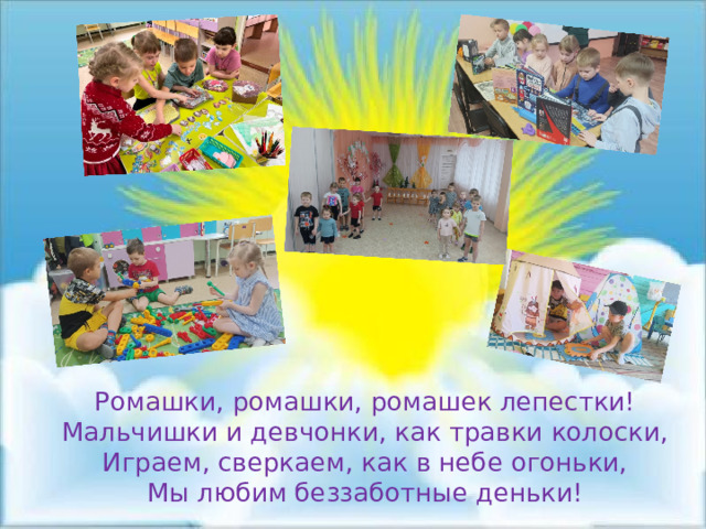 Ромашки, ромашки, ромашек лепестки! Мальчишки и девчонки, как травки колоски, Играем, сверкаем, как в небе огоньки, Мы любим беззаботные деньки! 