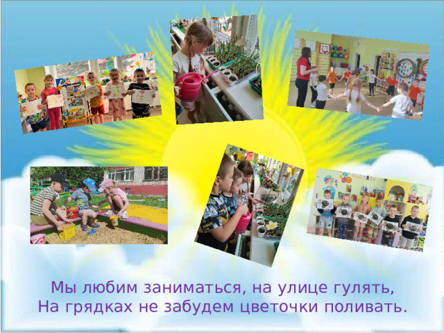 Мы любим заниматься, на улице гулять, На грядках не забудем цветочки поливать. 
