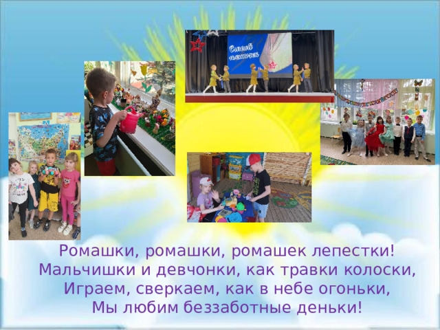 Ромашки, ромашки, ромашек лепестки! Мальчишки и девчонки, как травки колоски, Играем, сверкаем, как в небе огоньки, Мы любим беззаботные деньки! 