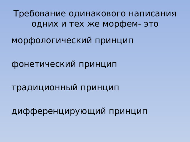 Требование одинакового написания одних и тех же морфем- это морфологический принцип фонетический принцип традиционный принцип дифференцирующий принцип 