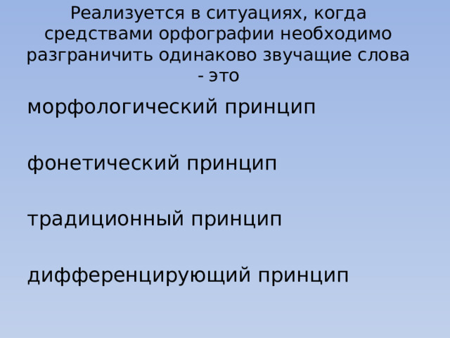 Реализуется в ситуациях, когда средствами орфографии необходимо разграничить одинаково звучащие слова - это морфологический принцип фонетический принцип традиционный принцип дифференцирующий принцип 