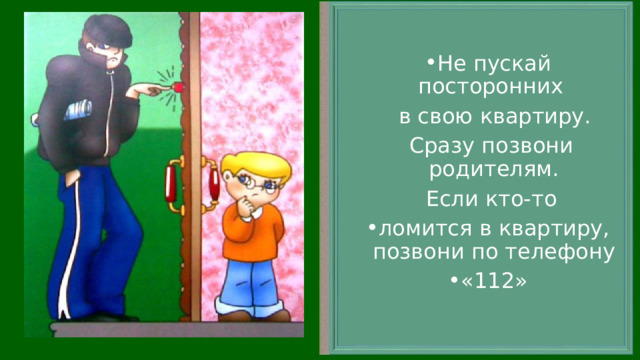 Не пускай посторонних  в свою квартиру.  Сразу позвони родителям.  Если кто-то ломится в квартиру, позвони по телефону «112» 