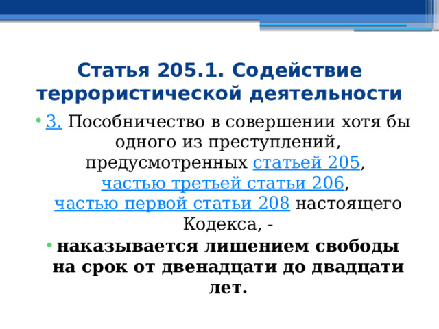 Статья 205.1. Содействие террористической деятельности 3.  Пособничество в совершении хотя бы одного из преступлений, предусмотренных  статьей 205 ,  частью третьей статьи 206 ,  частью первой статьи 208  настоящего Кодекса, - наказывается лишением свободы на срок от двенадцати до двадцати лет. 