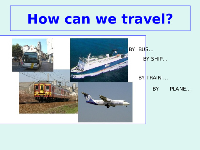 How can we travel? BY BUS… BY SHIP… BY TRAIN … PLANE… BY 