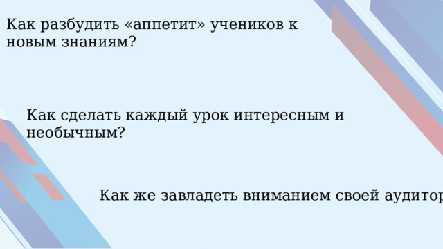 Как разбудить «аппетит» учеников к новым знаниям?   Как сделать каждый урок интересным и необычным? Как же завладеть вниманием своей аудитории? 