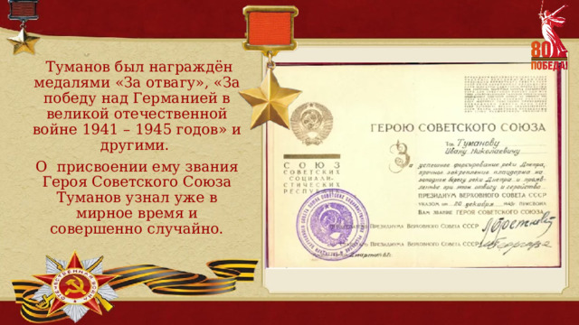  Туманов был награждён медалями «За отвагу», «За победу над Германией в великой отечественной войне 1941 – 1945 годов» и другими. О присвоении ему звания Героя Советского Союза Туманов узнал уже в мирное время и совершенно случайно. 