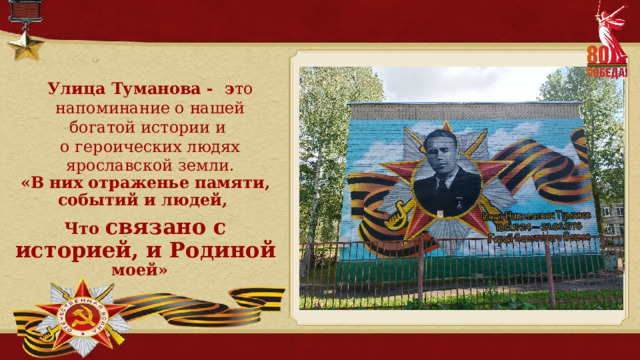Улица Туманова - э то напоминание о нашей богатой истории и о героических людях ярославской земли. «В них отраженье памяти, событий и людей, Что связано с историей, и Родиной моей» 