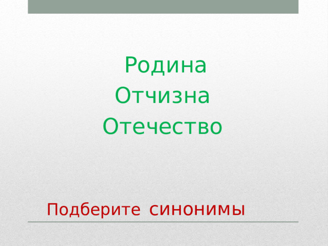  Родина Отчизна Отечество Подберите  синонимы 