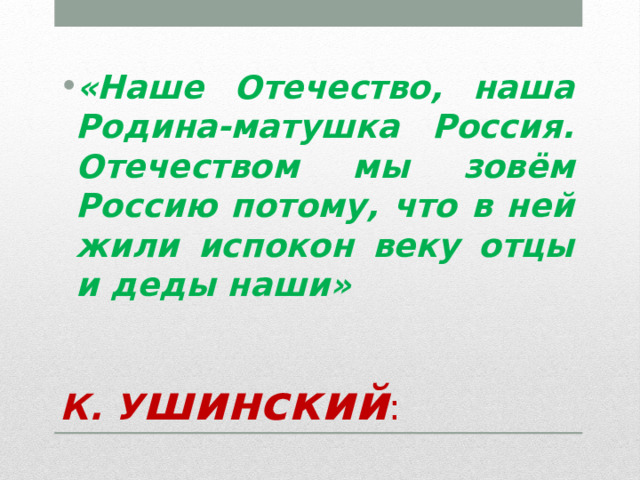 «Наше Отечество, наша Родина-матушка Россия. Отечеством мы зовём Россию потому, что в ней жили испокон веку отцы и деды наши» К. У шинский : 