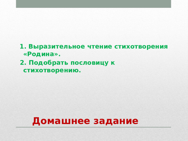  1. Выразительное чтение стихотворения «Родина».  2. Подобрать пословицу к стихотворению.  Домашнее задание 