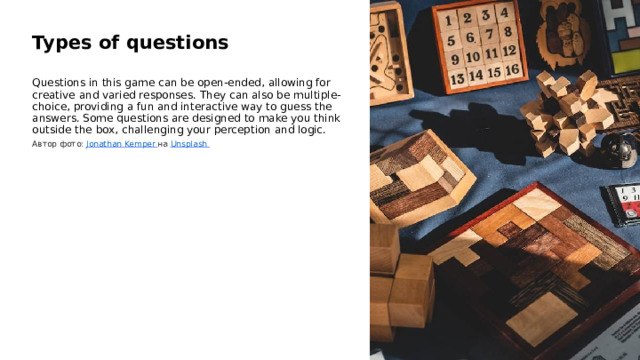 Types of questions Questions in this game can be open-ended, allowing for creative and varied responses. They can also be multiple-choice, providing a fun and interactive way to guess the answers. Some questions are designed to make you think outside the box, challenging your perception and logic. Автор фото: Jonathan Kemper  на Unsplash  