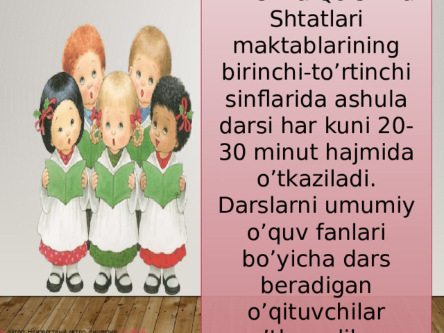 Amerika Qo’shma Shtatlari maktablarining birinchi-to’rtinchi sinflarida ashula darsi har kuni 20-30 minut hajmida o’tkaziladi. Darslarni umumiy o’quv fanlari bo’yicha dars beradigan o’qituvchilar o’tkazadilar. Эта фотография , автор: Неизвестный автор, лицензия: CC BY-SA 