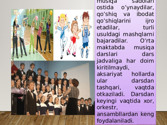 Darslarda bolalar musiqa sadolari ostida o’ynaydilar, qo’shiq va ibodat qo’shiqlarini ijro etadilar, turli usuldagi mashqlarni bajaradilar. O’rta maktabda musiqa darslari dars jadvaliga har doim kiritilmaydi, aksariyat hollarda ular darsdan tashqari, vaqtda otkaziladi. Darsdan keyingi vaqtida xor, orkestr, ansambllardan keng foydalaniladi. 
