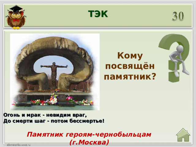 ТЭК Кому посвящён памятник? Огонь и мрак - невидим враг,  До смерти шаг - потом бессмертье! Памятник героям-чернобыльцам (г.Москва) 