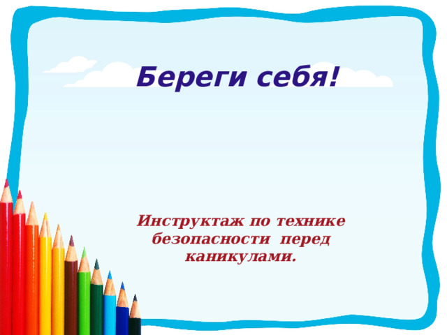 Береги себя! Инструктаж по технике безопасности перед каникулами. 