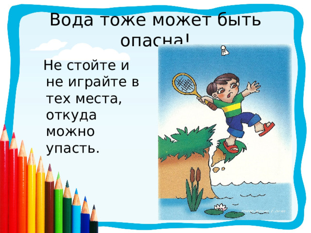 Вода тоже может быть опасна!  Не стойте и не играйте в тех места, откуда можно упасть. 