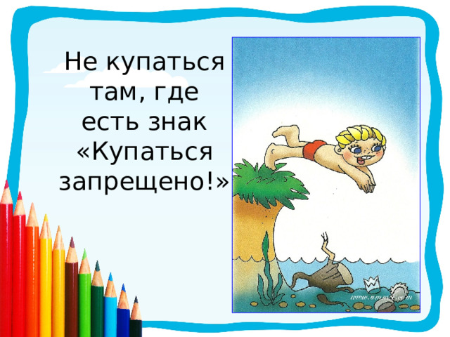 Не купаться там, где есть знак  «Купаться запрещено!»   