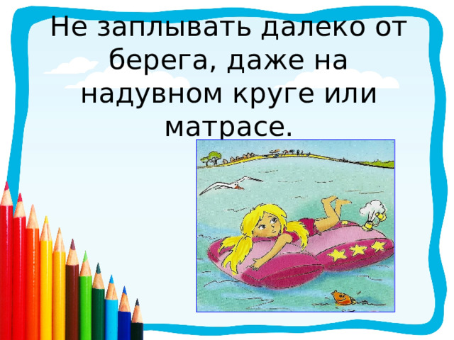 Не заплывать далеко от берега, даже на надувном круге или матрасе. 