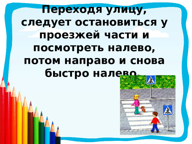Переходя улицу, следует остановиться у проезжей части и посмотреть налево, потом направо и снова быстро налево.  
