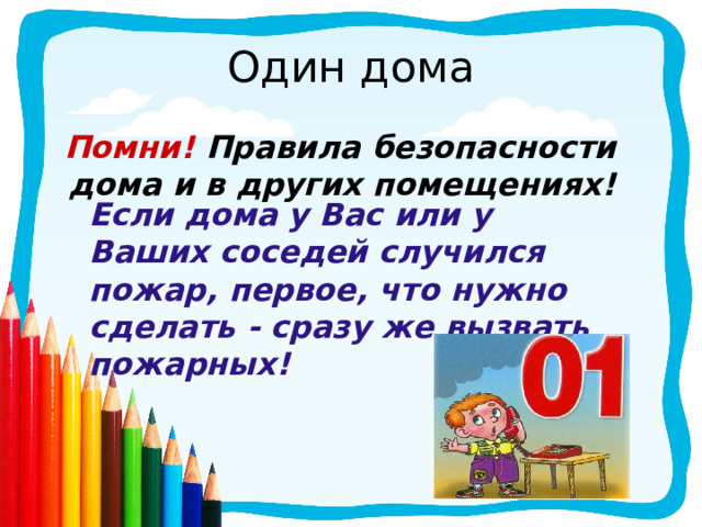 Один дома  Помни! Правила безопасности дома и в других помещениях! Если дома у Вас или у Ваших соседей случился пожар, первое, что нужно сделать - сразу же вызвать пожарных! 