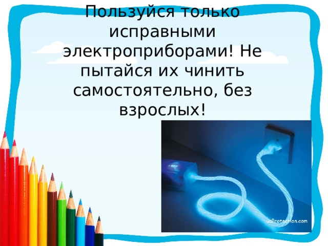 Пользуйся только исправными электроприборами! Не пытайся их чинить самостоятельно, без взрослых! 