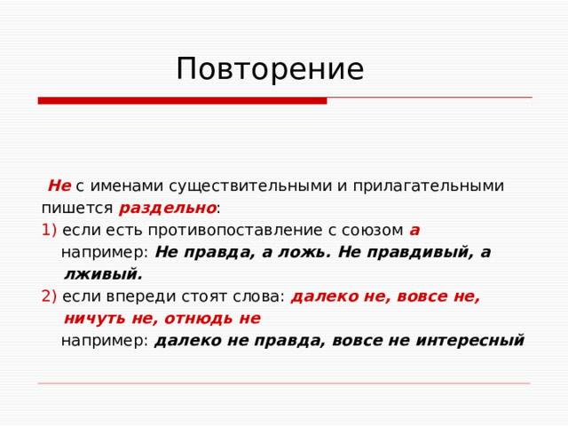  Повторение  Не с именами существительными и прилагательными пишется раздельно : 1) если есть противопоставление с союзом а  например: Не правда, а ложь. Не правдивый, а  лживый. 2) если впереди стоят слова: далеко не, вовсе не,  ничуть не, отнюдь не  например: далеко не правда, вовсе не интересный 