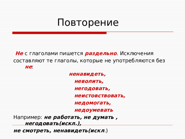  Повторение  Не с глаголами пишется раздельно . Исключения составляют те глаголы, которые не употребляются без не :  ненавидеть,  неволить,  негодовать,  неистовствовать,  недомогать,  недоумевать Например: не работать, не думать , негодовать(искл.), не смотреть, ненавидеть(искл .)   