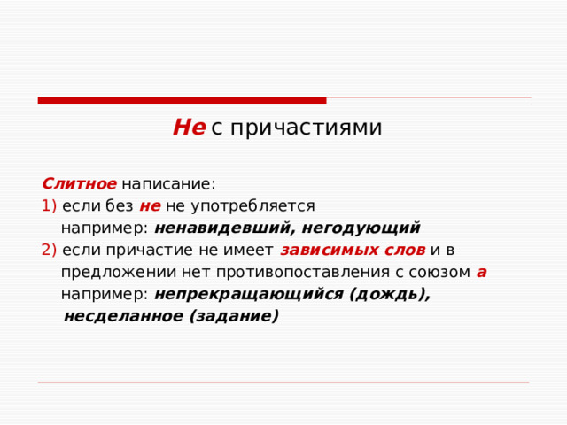  Не с причастиями Слитное написание: 1) если без не не употребляется  например: ненавидевший, негодующий  2) если причастие не имеет зависимых слов и в  предложении нет противопоставления с союзом а  например: непрекращающийся (дождь),  несделанное (задание)  