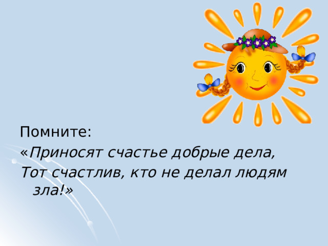 Помните: « Приносят счастье добрые дела, Тот счастлив, кто не делал людям зла!» 