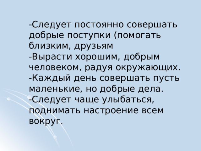 -Следует постоянно совершать добрые поступки (помогать близким, друзьям -Вырасти хорошим, добрым человеком, радуя окружающих. -Каждый день совершать пусть маленькие, но добрые дела. -Следует чаще улыбаться, поднимать настроение всем вокруг. 