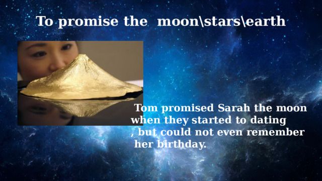 To promise the moon\stars\earth  Tom promised Sarah the moon when they started to dating , but could not even remember  her birthday. 