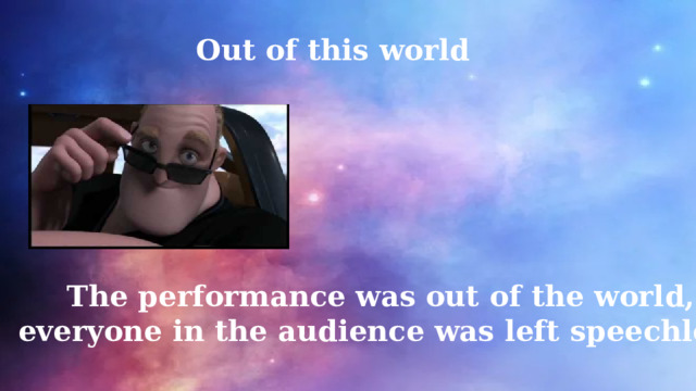 Out of this world The performance was out of the world, everyone in the audience was left speechless. 
