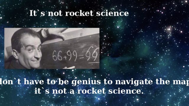 It`s not rocket science You don`t have to be genius to navigate the map; it`s not a rocket science. 