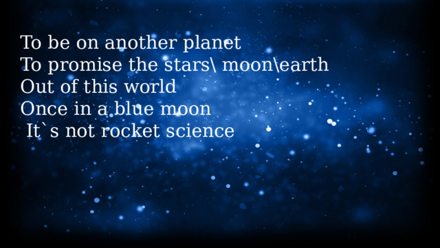 To be on another planet To promise the stars\ moon\earth Out of this world Once in a blue moon  It`s not rocket science 
