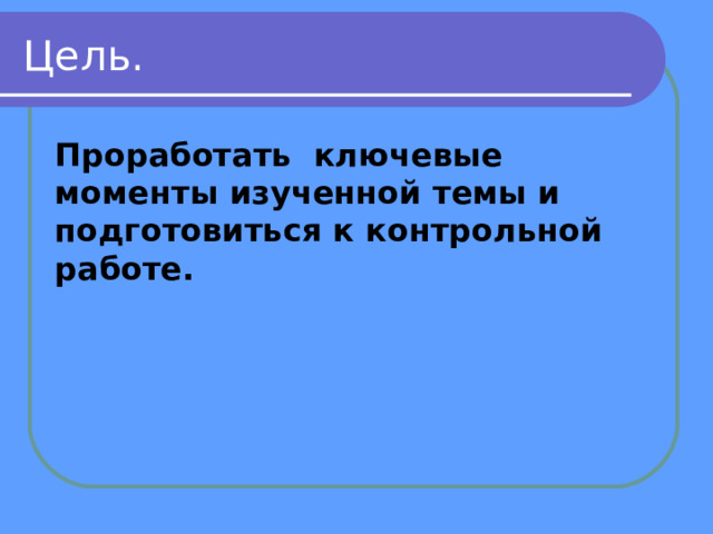 Цель. Проработать ключевые моменты изученной темы и подготовиться к контрольной работе. 