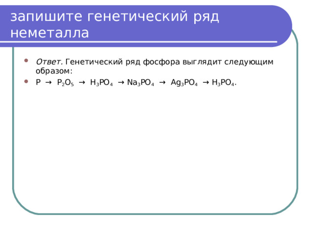 запишите генетический ряд неметалла Ответ. Генетический ряд фосфора выглядит следующим образом: Р → Р 2 О 5 → Н 3 РО 4 → Na 3 PO 4 → Ag 3 PO 4 → Н 3 РО 4 .  