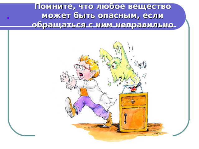 Помните, что любое вещество может быть опасным, если обращаться с ним неправильно . 