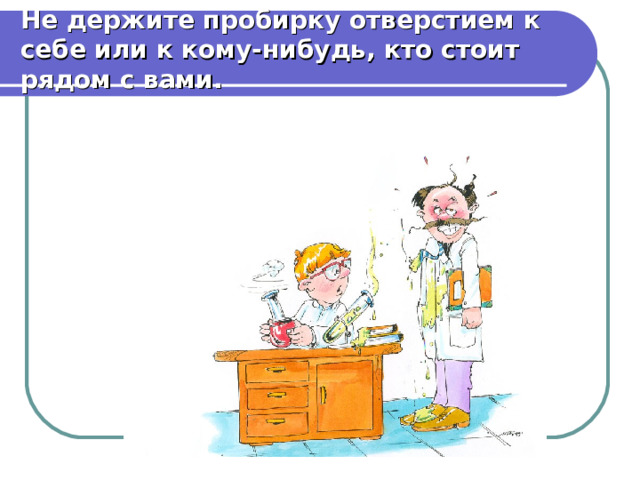 Не держите пробирку отверстием к себе или к кому-нибудь, кто стоит рядом с вами. 