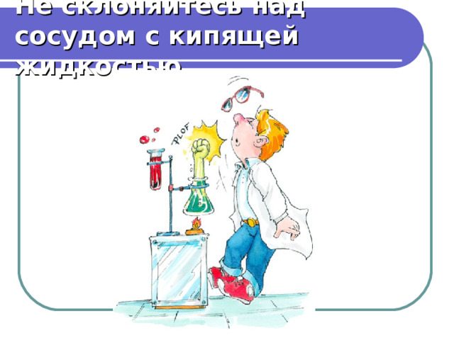Не склоняйтесь над сосудом с кипящей жидкостью. 