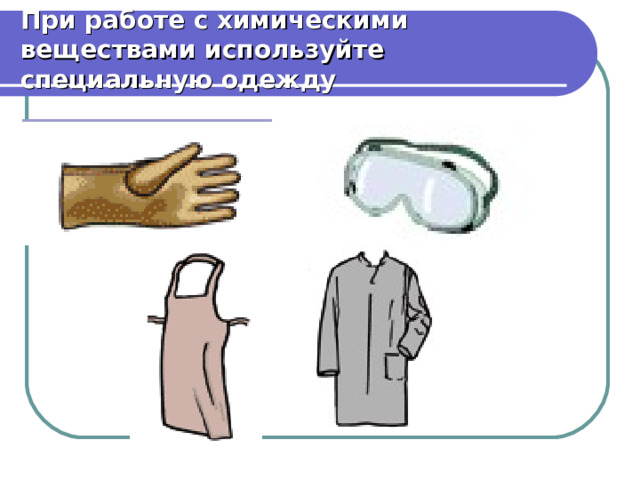 При работе с химическими веществами используйте специальную одежду 