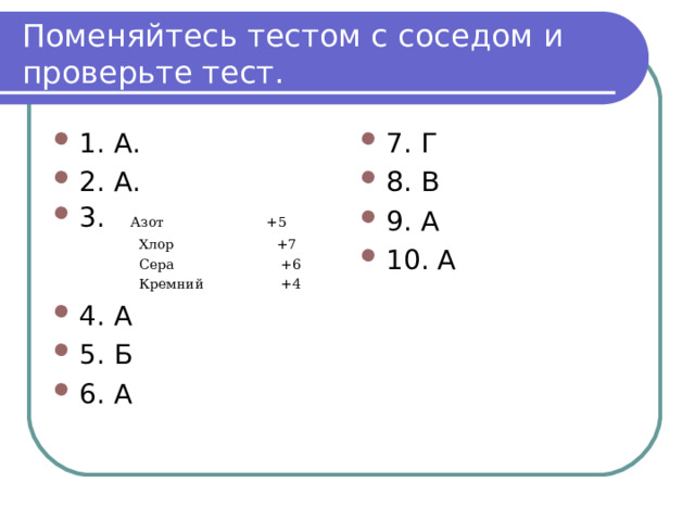  Поменяйтесь тестом с соседом и проверьте тест.   1. А. 2. А. 3. Азот +5 7. Г 8. В 9. А 10. А  Хлор +7  Сера +6  Кремний +4 4. А 5. Б 6. А 