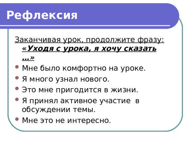 Рефлексия Заканчивая урок, продолжите фразу: « Уходя с урока, я хочу сказать …» Мне было комфортно на уроке. Я много узнал нового. Это мне пригодится в жизни. Я принял активное участие в обсуждении темы. Мне это не интересно. 