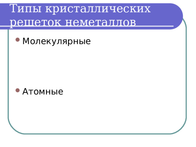 Типы кристаллических решеток неметаллов Молекулярные   Атомные    